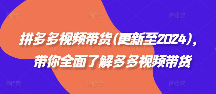 拼多多视频带货(更新至2024)，带你全面了解多多视频带货-51资源库