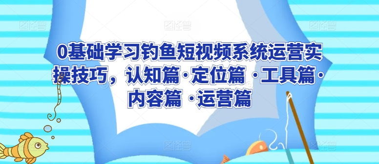 0基础学习钓鱼短视频系统运营实操技巧，认知篇·定位篇 ·工具篇·内容篇 ·运营篇-51资源库