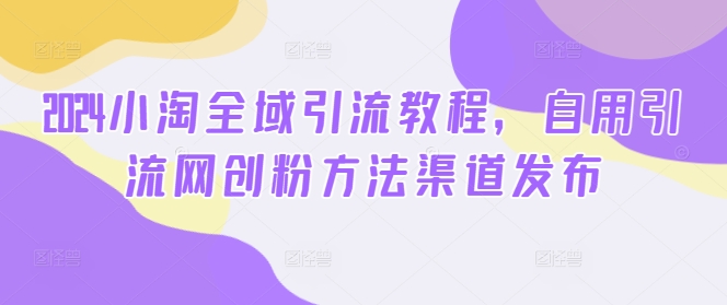 2024小淘全域引流教程，自用引流网创粉方法渠道发布-51资源库