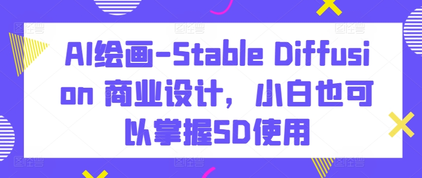 AI绘画-Stable Diffusion 商业设计，小白也可以掌握SD使用-51资源库