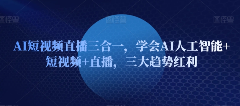 AI短视频直播三合一，学会AI人工智能+短视频+直播，三大趋势红利-51资源库