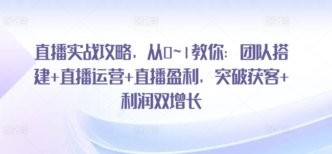 直播实战攻略，​从0~1教你：团队搭建+直播运营+直播盈利，突破获客+利润双增长-51资源库