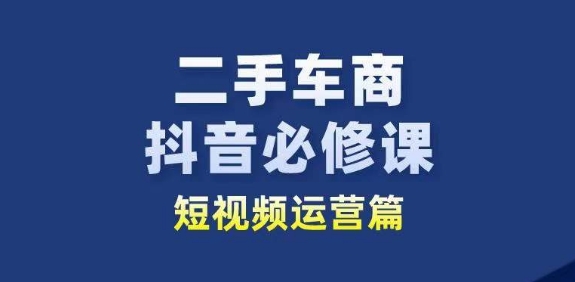 二手车商抖音必修课短视频运营，二手车行业从业者新赛道-51资源库