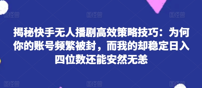 揭秘快手无人播剧高效策略技巧：为何你的账号频繁被封，而我的却稳定日入四位数还能安然无恙【揭秘】-51资源库