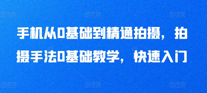 手机从0基础到精通拍摄，拍摄手法0基础教学，快速入门-51资源库