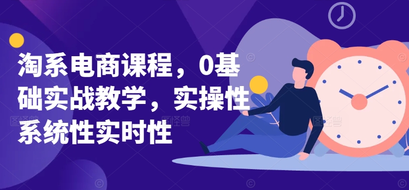 淘系电商课程，0基础实战教学，实操性系统性实时性-51资源库