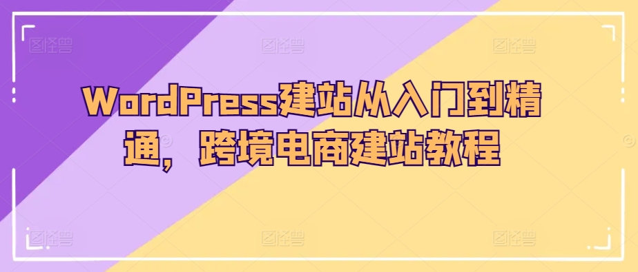 WordPress建站从入门到精通，跨境电商建站教程-51资源库