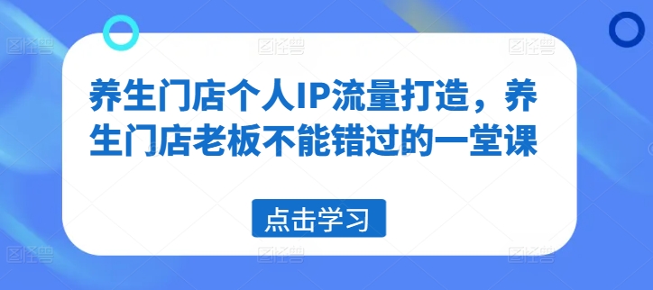 养生门店个人IP流量打造，养生门店老板不能错过的一堂课-51资源库