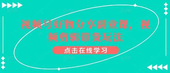 视频号好物分享副业课，视频剪辑带货玩法-51资源库