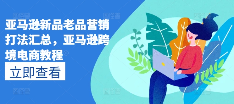 亚马逊新品老品营销打法汇总，亚马逊跨境电商教程-51资源库