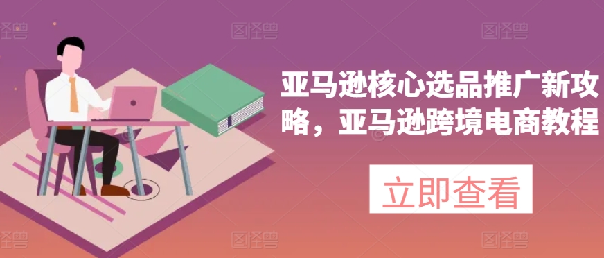 亚马逊核心选品推广新攻略，亚马逊跨境电商教程-51资源库