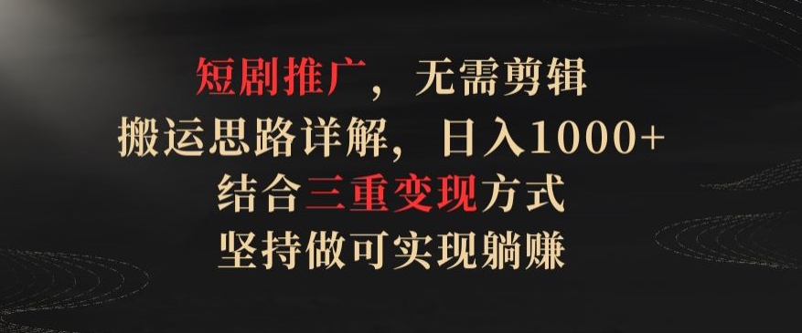 短剧推广，无需剪辑，搬运思路详解，日入1000+，结合三重变现方式，坚持做可实现躺赚【揭秘】-51资源库