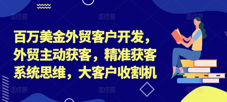 百万美金外贸客户开发，外贸主动获客，精准获客系统思维，大客户收割机-51资源库