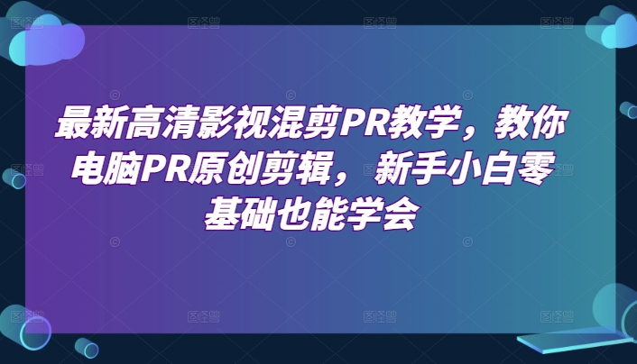 最新高清影视混剪PR教学，教你电脑PR原创剪辑， 新手小白零基础也能学会-51资源库