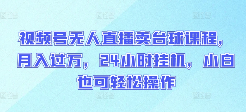 视频号无人直播卖台球课程，月入过万，24小时挂机，小白也可轻松操作【揭秘】-51资源库