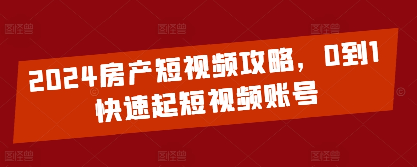 2024房产短视频攻略，0到1快速起短视频账号-51资源库