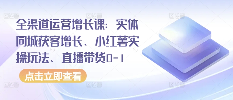全渠道运营增长课：实体同城获客增长、小红薯实操玩法、直播带货0-1-51资源库