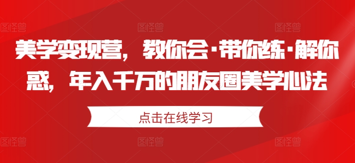 美学变现营，教你会·带你练·解你惑，年入千万的朋友圈美学心法-51资源库