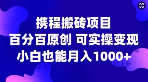 携程搬砖项目，百分百原创，可实操变现，新手小白月入1k+【揭秘】-51资源库