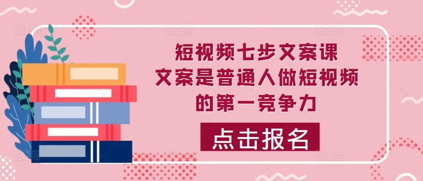 短视频七步文案课，文案是普通人做短视频的第一竞争力，如何写出划不走的文案-51资源库