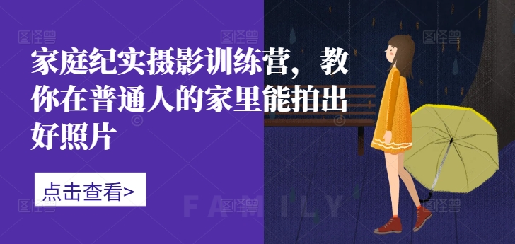 家庭纪实摄影训练营，教你在普通人的家里能拍出好照片-51资源库
