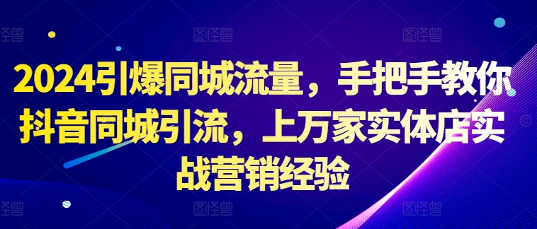 2024引爆同城流量，手把手教你抖音同城引流，上万家实体店实战营销经验-51资源库