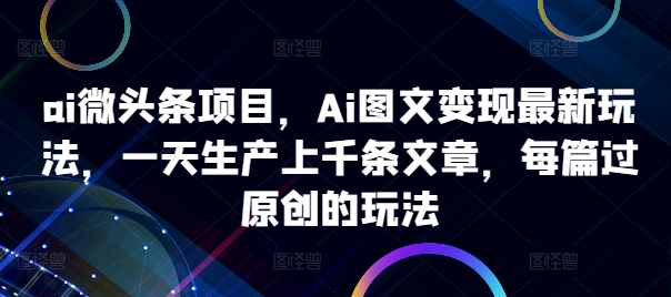 ai微头条项目，Ai图文变现最新玩法，一天生产上千条文章，每篇过原创的玩法-51资源库
