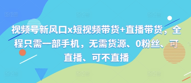 视频号新风口x短视频带货+直播带货，全程只需一部手机，无需货源、0粉丝、可直播、可不直播-51资源库