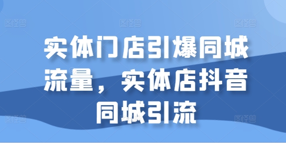 实体门店引爆同城流量，实体店抖音同城引流-51资源库