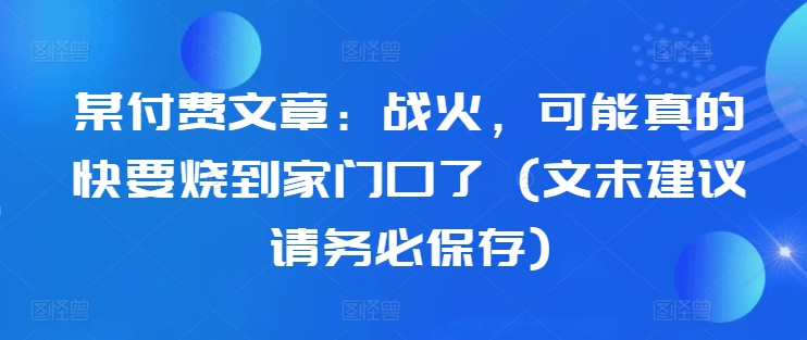 某付费文章：战火，可能真的快要烧到家门口了 (文末建议请务必保存)-51资源库