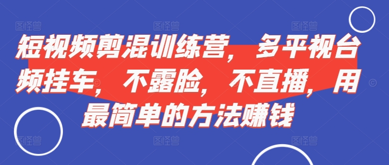 短视频‮剪混‬训练营，多平‮视台‬频挂车，不露脸，不直播，用最简单的方法赚钱-51资源库