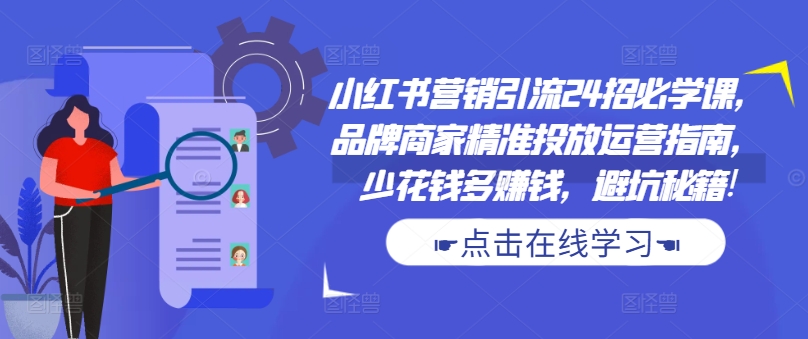 小红书营销引流24招必学课，品牌商家精准投放运营指南，少花钱多赚钱，避坑秘籍!-51资源库