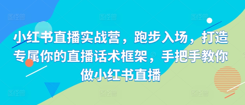 小红书直播实战营，跑步入场，打造专属你的直播话术框架，手把手教你做小红书直播-51资源库