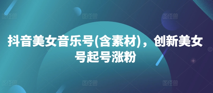 抖音美女音乐号(含素材)，创新美女号起号涨粉-51资源库