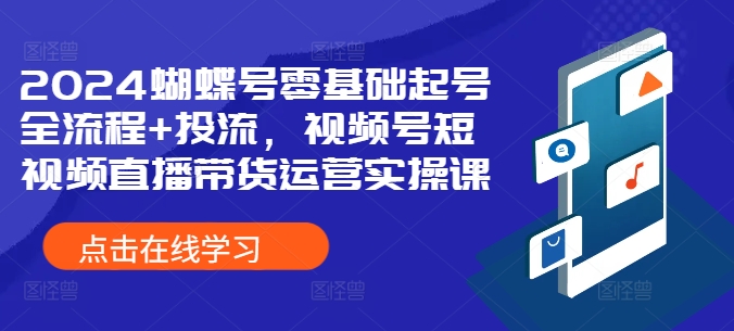 2024蝴蝶号零基础起号全流程+投流，视频号短视频直播带货运营实操课-51资源库