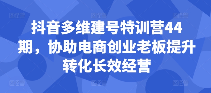 抖音多维建号特训营44期，协助电商创业老板提升转化长效经营-51资源库