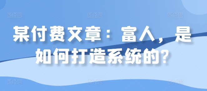 某付费文章：富人，是如何打造系统的?-51资源库