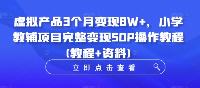 虚拟产品3个月变现8W+，小学教辅项目完整变现SOP操作教程(教程+资料)-51资源库