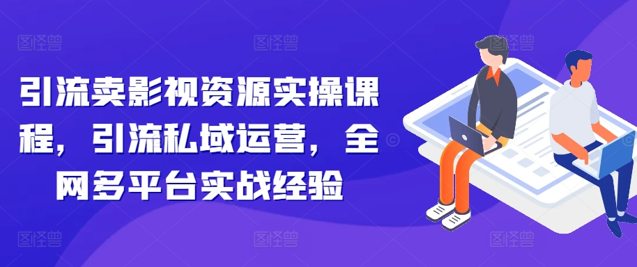 引流卖影视资源实操课程，引流私域运营，全网多平台实战经验-51资源库