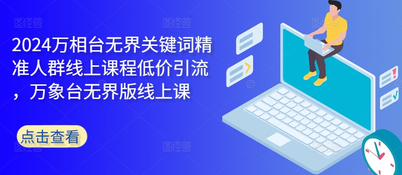 2024万相台无界关键词精准人群线上课程低价引流 ，万象台无界版线上课-51资源库