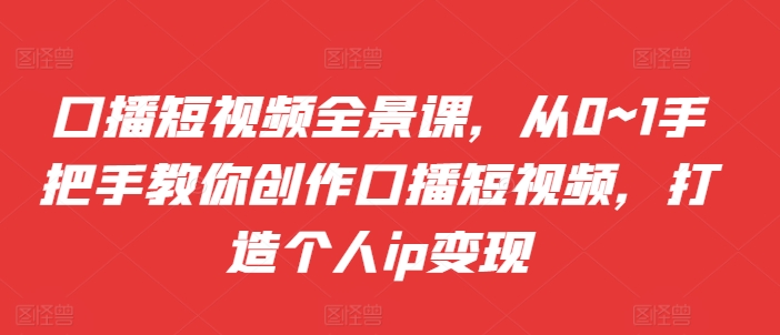 口播短视频全景课，​从0~1手把手教你创作口播短视频，打造个人ip变现-51资源库