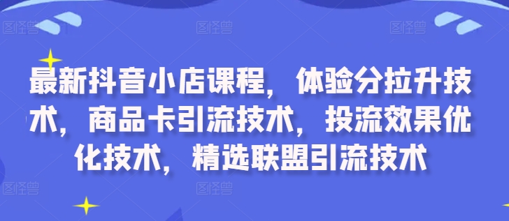 最新抖音小店课程，体验分拉升技术，商品卡引流技术，投流效果优化技术，精选联盟引流技术-51资源库