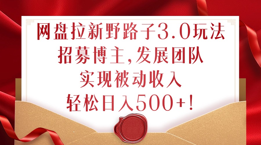 网盘拉新野路子3.0玩法，招募博主，发展团队，实现被动收入，轻松日入500+【揭秘】-51资源库