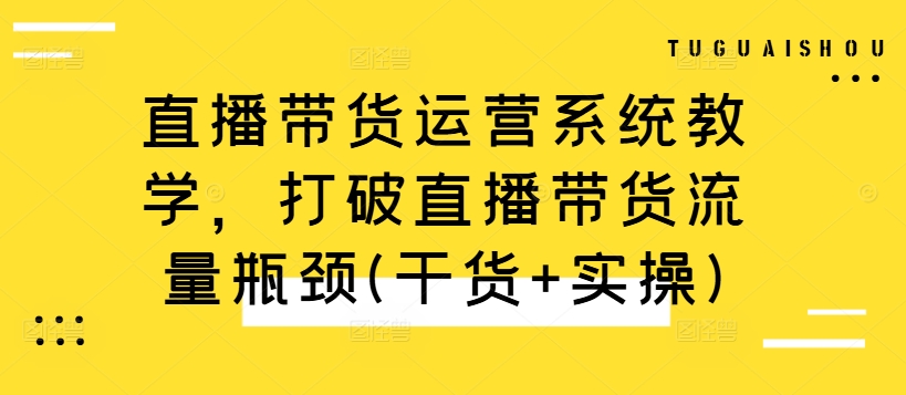 直播带货运营系统教学，打破直播带货流量瓶颈(干货+实操)-51资源库