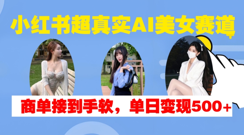 小红书超真实AI美女赛道，商单拿到手软，单日变现500+-51资源库