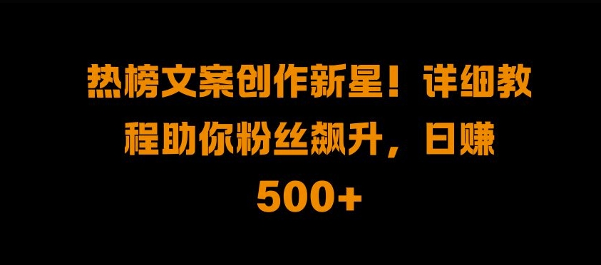 热榜文案创作新星!详细教程助你粉丝飙升，日入500+【揭秘】-51资源库