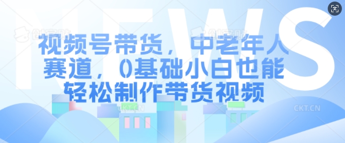 视频号带货，中老年人赛道，0基础小白也能轻松制作带货视频-51资源库