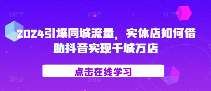 2024引爆同城流量，​实体店如何借助抖音实现千城万店-51资源库