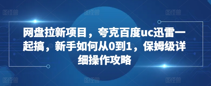 网盘拉新项目，夸克百度uc迅雷一起搞，新手如何从0到1，保姆级详细操作攻略-51资源库