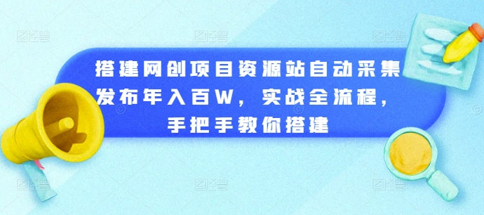 搭建网创项目资源站自动采集发布年入百W，实战全流程，手把手教你搭建【揭秘】-51资源库